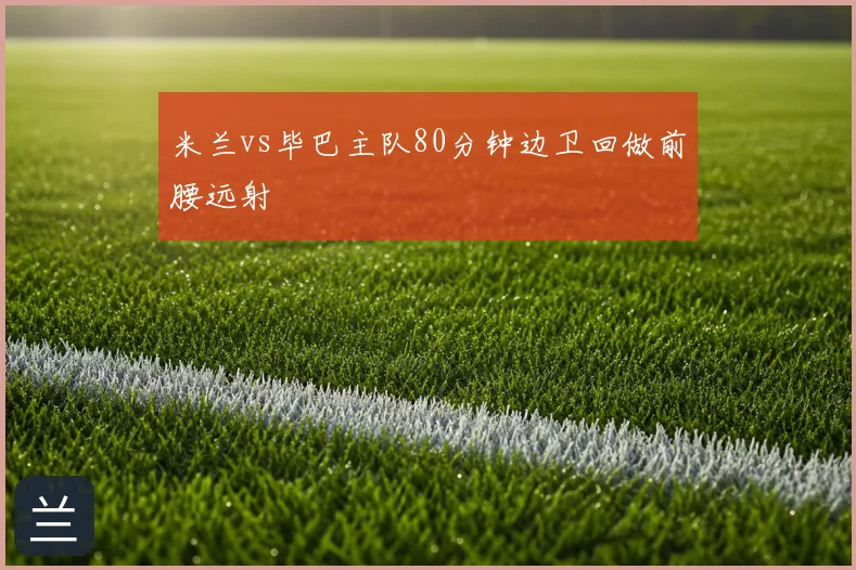 米兰vs毕巴主队80分钟边卫回做前腰远射
