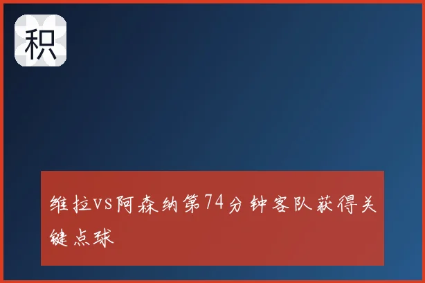 维拉vs阿森纳第74分钟客队获得关键点球