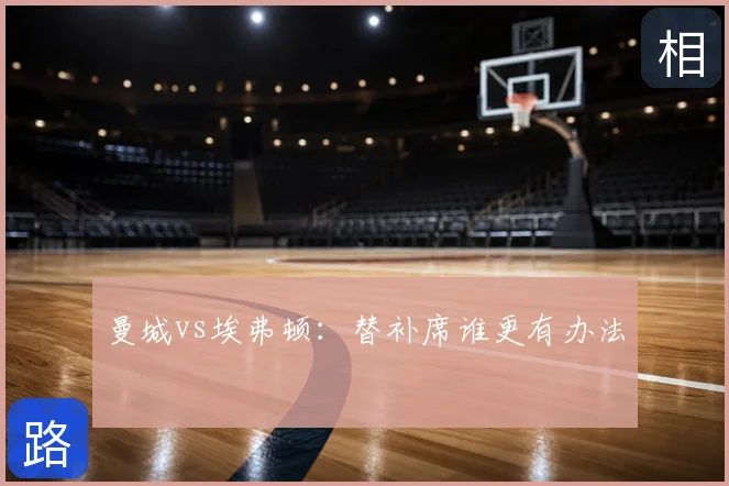 曼城vs埃弗顿:替补席谁更有办法