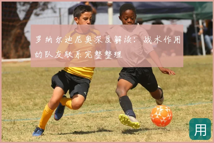 罗纳尔迪尼奥深度解读:战术作用的队友联系完整整理