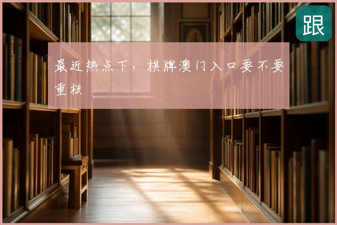 最近热点下,棋牌澳门入口要不要重核